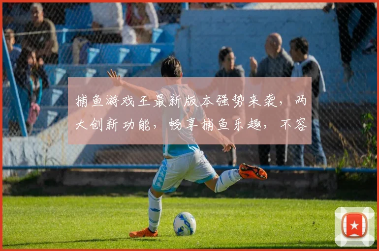捕鱼游戏王最新版本强势来袭，两大创新功能，畅享捕鱼乐趣，不容错过