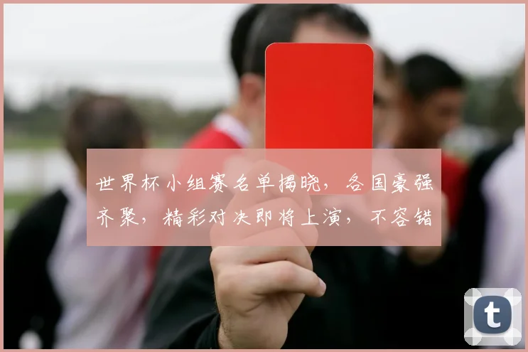 世界杯小组赛名单揭晓，各国豪强齐聚，精彩对决即将上演，不容错过