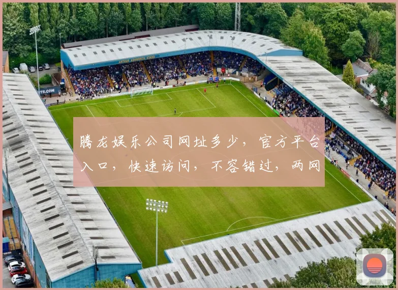 腾龙娱乐公司网址多少，官方平台入口，快速访问，不容错过，两网一址，一网打尽