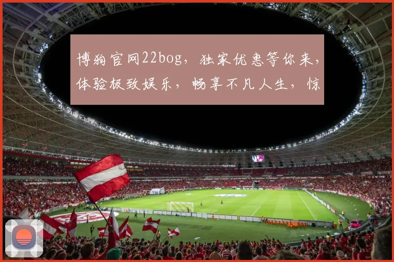 博狗官网22bog，独家优惠等你来，体验极致娱乐，畅享不凡人生，惊喜连连