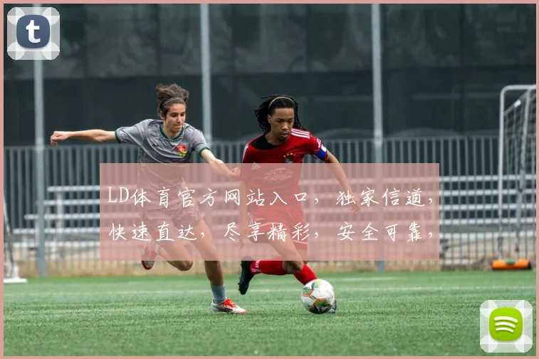 LD体育官方网站入口，独家信道，快速直达，尽享精彩，安全可靠，两步即可。